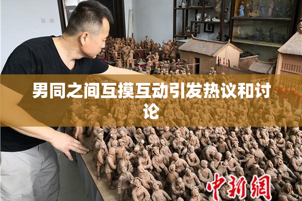 男同之间互摸互动引发热议和讨论