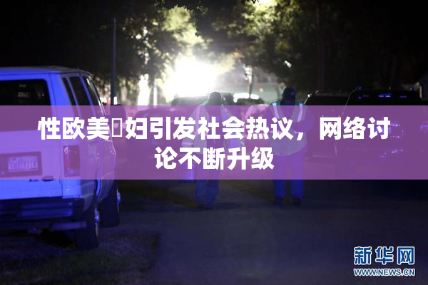 性欧美婬妇引发社会热议，网络讨论不断升级