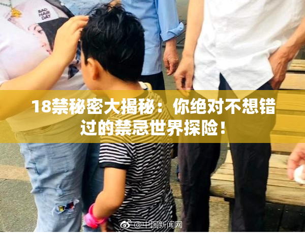 18禁秘密大揭秘：你绝对不想错过的禁忌世界探险！