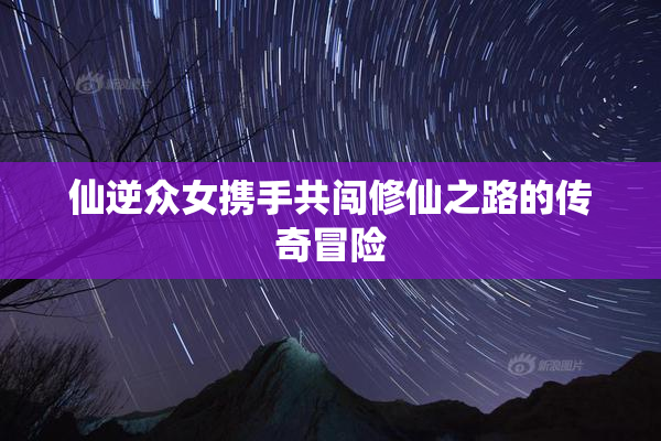 仙逆众女携手共闯修仙之路的传奇冒险