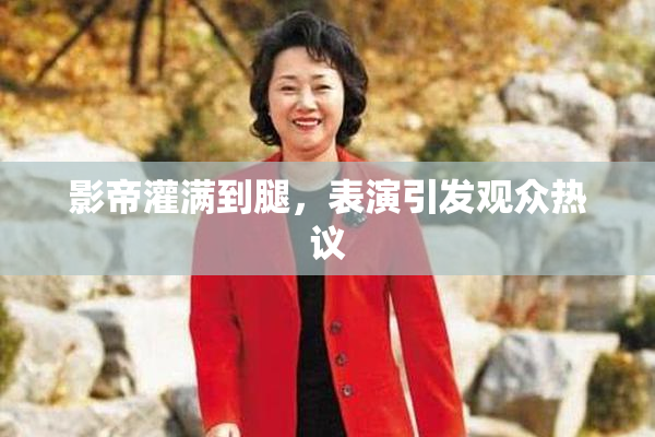 影帝灌满到腿，表演引发观众热议