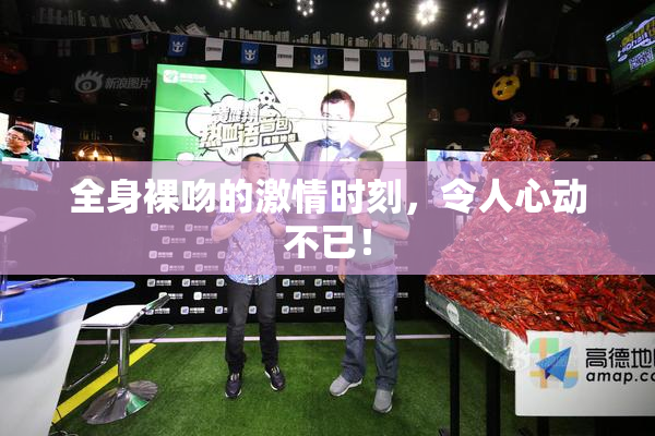 全身裸吻的激情时刻，令人心动不已！