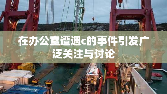 在办公室遭遇c的事件引发广泛关注与讨论