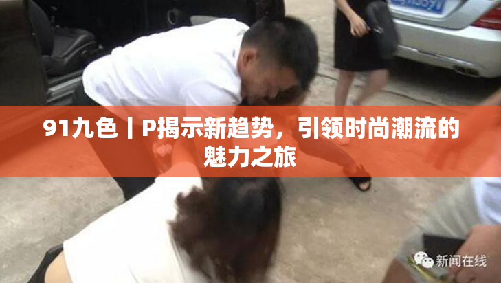 91九色丨P揭示新趋势，引领时尚潮流的魅力之旅