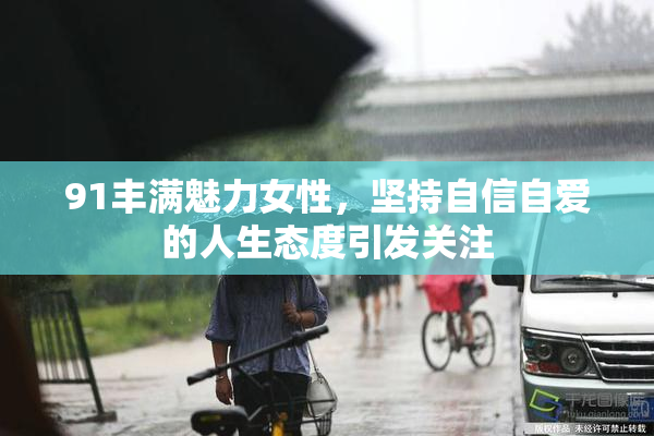 91丰满魅力女性，坚持自信自爱的人生态度引发关注