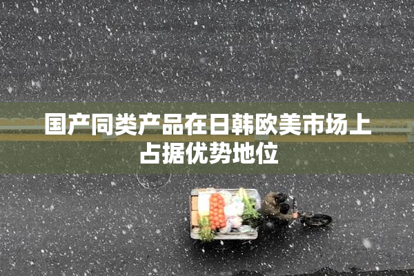 国产同类产品在日韩欧美市场上占据优势地位