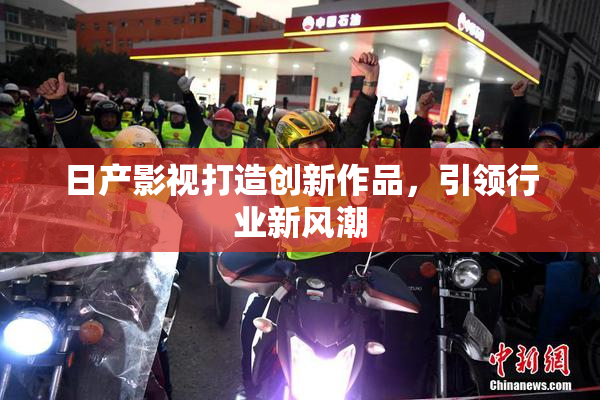 日产影视打造创新作品，引领行业新风潮