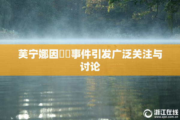 芙宁娜因❌‌事件引发广泛关注与讨论
