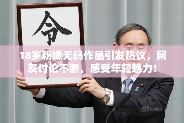 18岁粉嫩无码作品引发热议，网友讨论不断，感受年轻魅力！