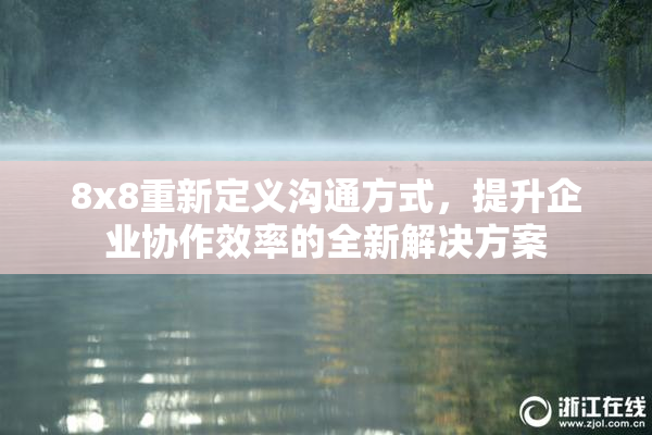 8x8重新定义沟通方式，提升企业协作效率的全新解决方案
