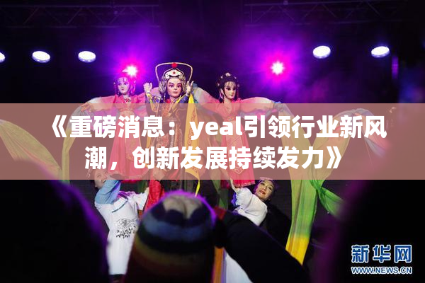 《重磅消息：yeal引领行业新风潮，创新发展持续发力》