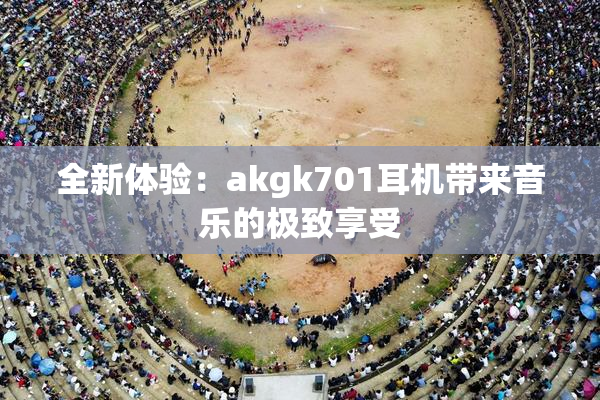 全新体验：akgk701耳机带来音乐的极致享受