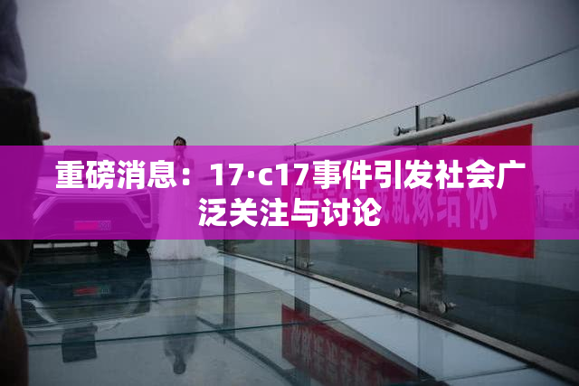 重磅消息：17·c17事件引发社会广泛关注与讨论