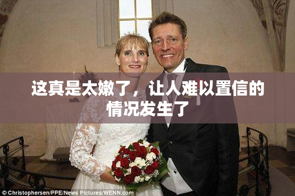 这真是太嫩了，让人难以置信的情况发生了