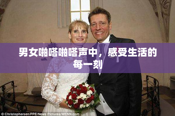 男女啪嗒啪嗒声中，感受生活的每一刻
