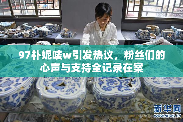 97朴妮唛w引发热议，粉丝们的心声与支持全记录在案