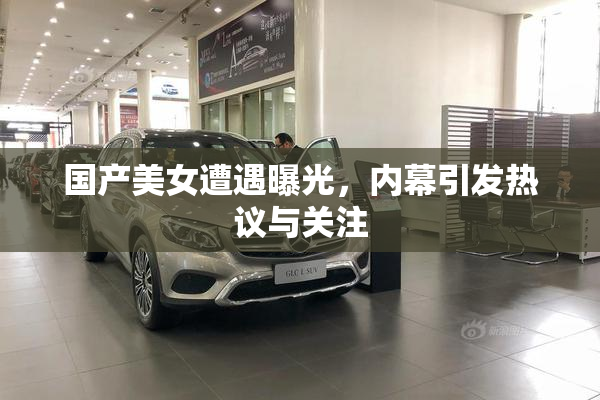 国产美女遭遇曝光，内幕引发热议与关注
