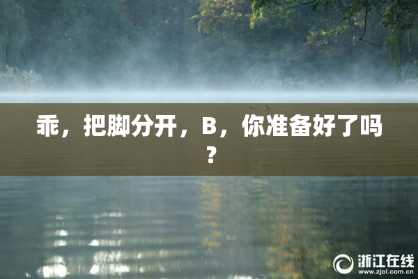 乖，把脚分开，B，你准备好了吗？
