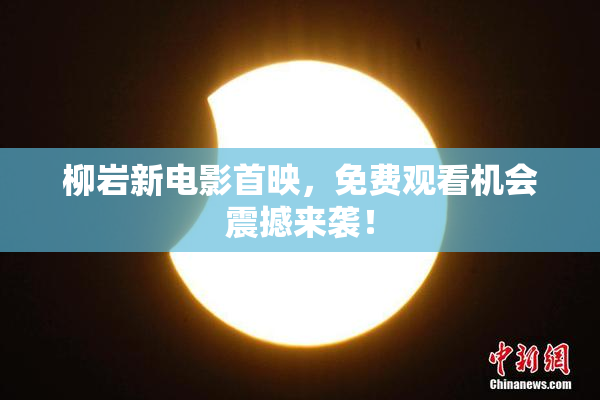 柳岩新电影首映，免费观看机会震撼来袭！