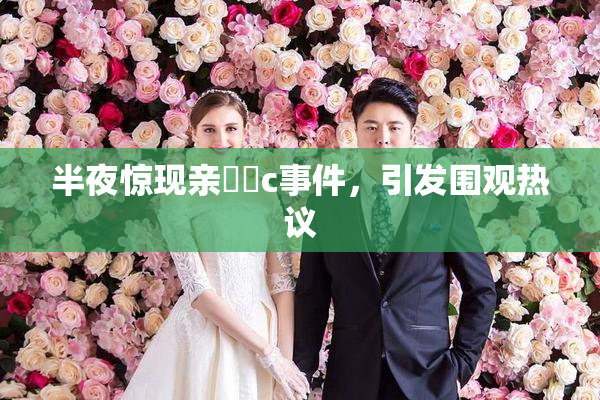 半夜惊现亲妺妺c事件，引发围观热议