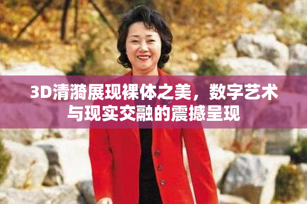3D清漪展现裸体之美，数字艺术与现实交融的震撼呈现