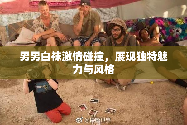 男男白袜激情碰撞，展现独特魅力与风格