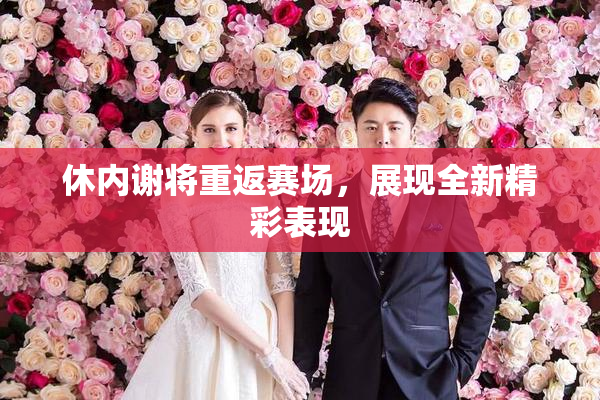 休内谢将重返赛场，展现全新精彩表现