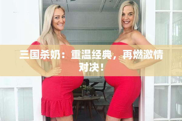 三国杀奶：重温经典，再燃激情对决！