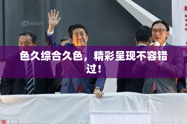 色久综合久色，精彩呈现不容错过！