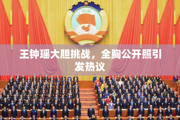 王钟瑶大胆挑战，全胸公开照引发热议