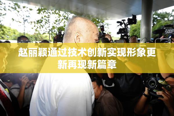 赵丽颖通过技术创新实现形象更新再现新篇章