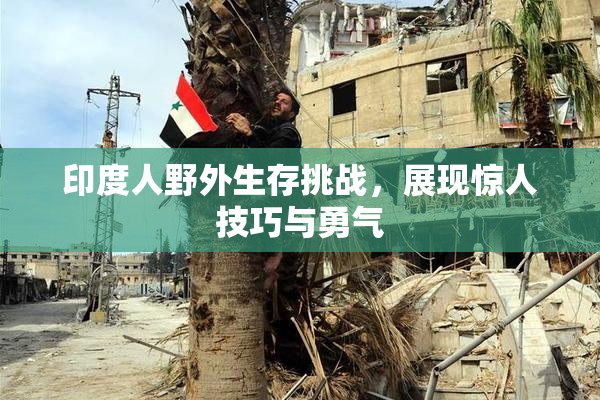 印度人野外生存挑战，展现惊人技巧与勇气