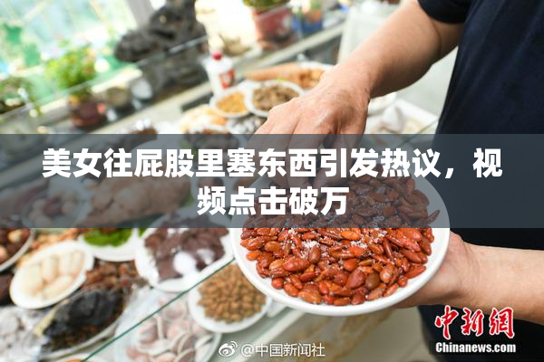 美女往屁股里塞东西引发热议，视频点击破万