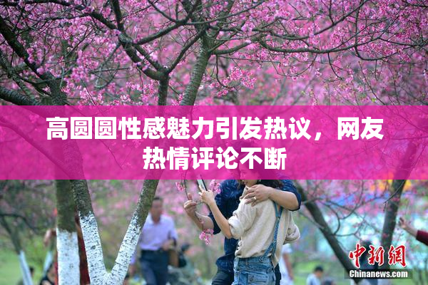 高圆圆性感魅力引发热议，网友热情评论不断