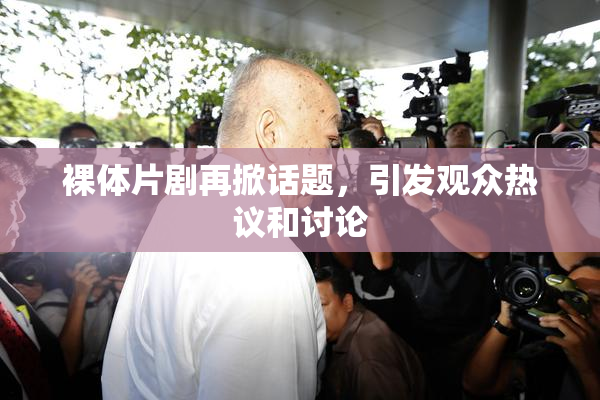 裸体片剧再掀话题，引发观众热议和讨论
