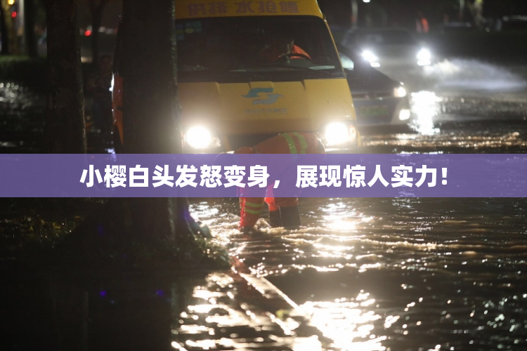 小樱白头发怒变身，展现惊人实力！