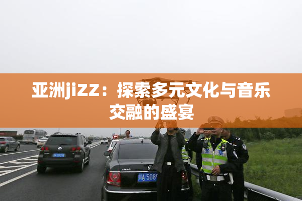亚洲jiZZ：探索多元文化与音乐交融的盛宴