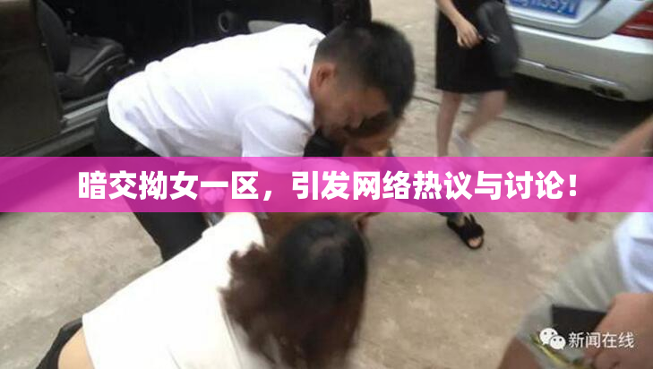 暗交拗女一区，引发网络热议与讨论！