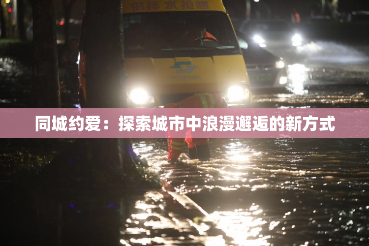 同城约爱：探索城市中浪漫邂逅的新方式