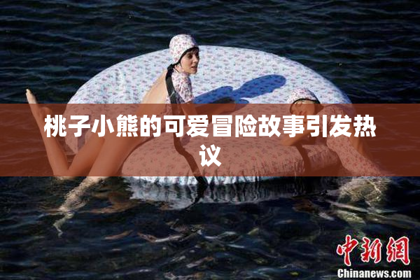 桃子小熊的可爱冒险故事引发热议