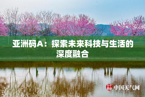 亚洲码A：探索未来科技与生活的深度融合