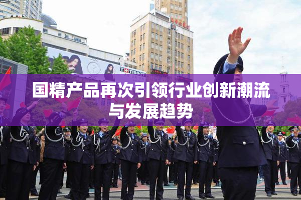 国精产品再次引领行业创新潮流与发展趋势