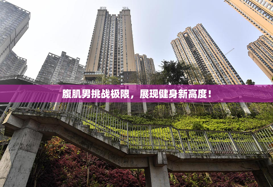 腹肌男挑战极限，展现健身新高度！