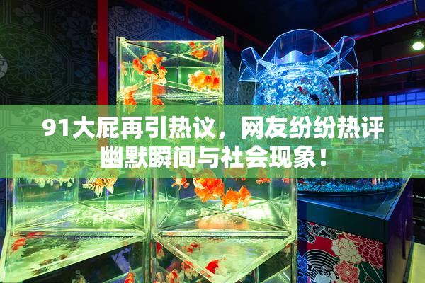 91大屁再引热议，网友纷纷热评幽默瞬间与社会现象！