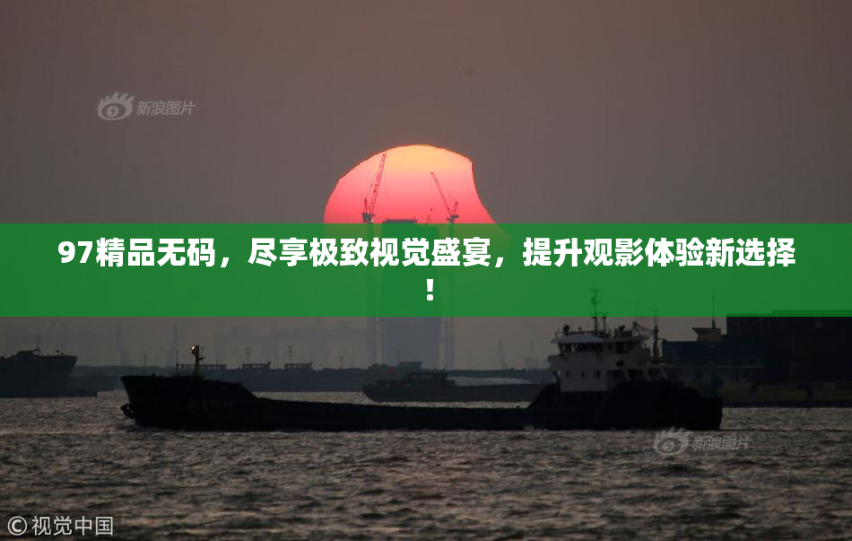 97精品无码，尽享极致视觉盛宴，提升观影体验新选择！