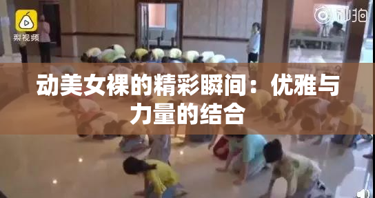 动美女裸的精彩瞬间：优雅与力量的结合