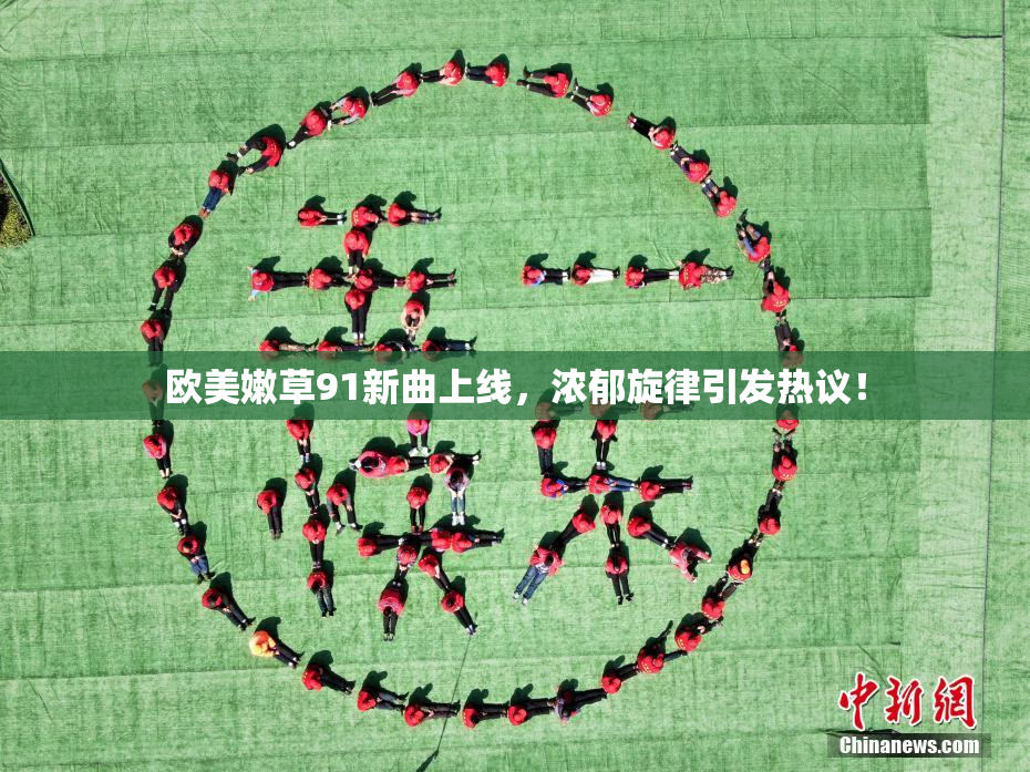 欧美嫩草91新曲上线，浓郁旋律引发热议！