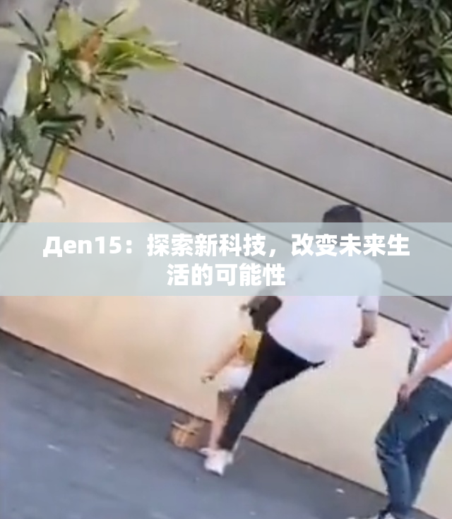 Дen15：探索新科技，改变未来生活的可能性