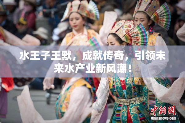 水王子王默，成就传奇，引领未来水产业新风潮！