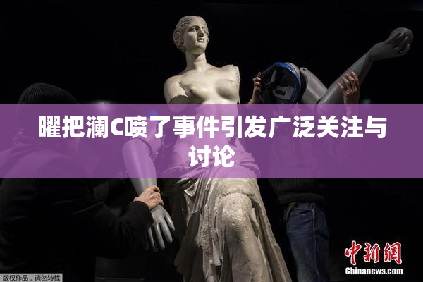 曜把澜C喷了事件引发广泛关注与讨论